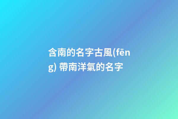 含南的名字古風(fēng) 帶南洋氣的名字